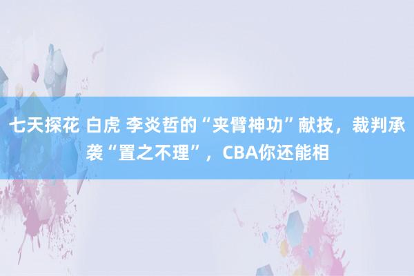 七天探花 白虎 李炎哲的“夹臂神功”献技，裁判承袭“置之不理”，CBA你还能相