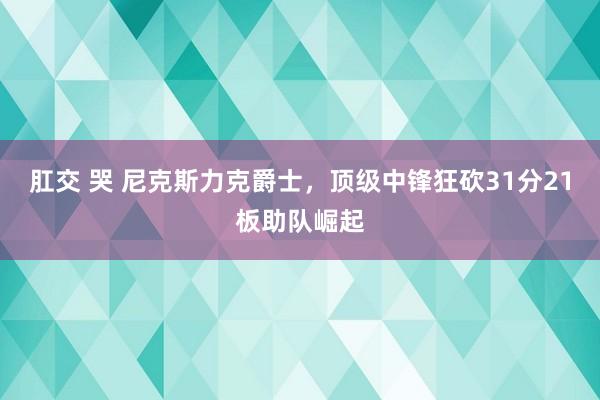 肛交 哭 尼克斯力克爵士，顶级中锋狂砍31分21板助队崛起