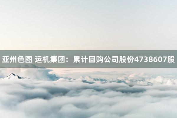 亚州色图 运机集团：累计回购公司股份4738607股