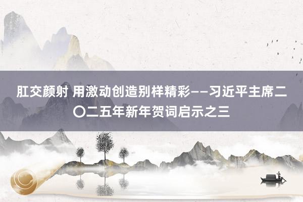 肛交颜射 用激动创造别样精彩——习近平主席二〇二五年新年贺词