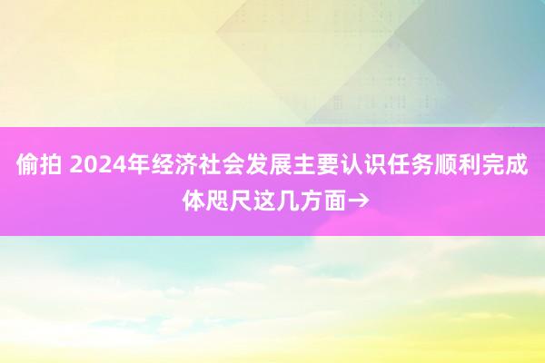 偷拍 2024年经济社会发展主要认识任务顺利完成 体咫尺这几方面→