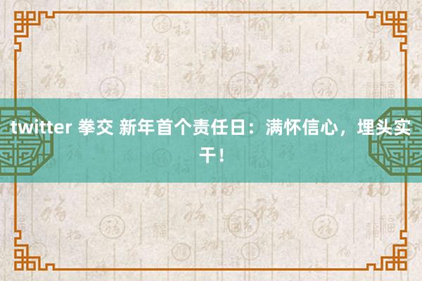 twitter 拳交 新年首个责任日：满怀信心，埋头实干！