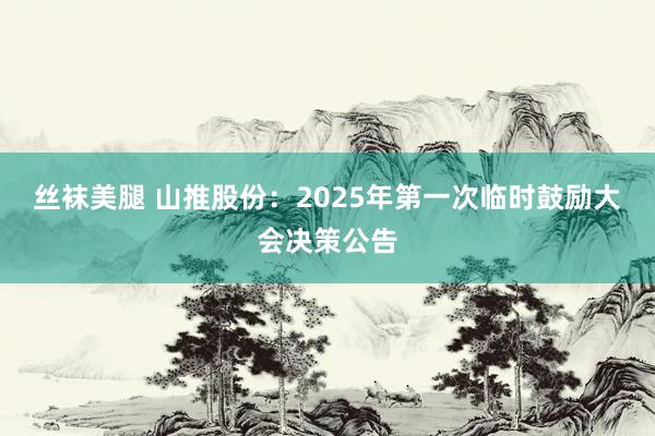 丝袜美腿 山推股份：2025年第一次临时鼓励大会决策公告