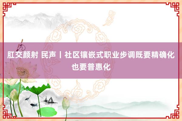 肛交颜射 民声丨社区镶嵌式职业步调既要精确化也要普惠化