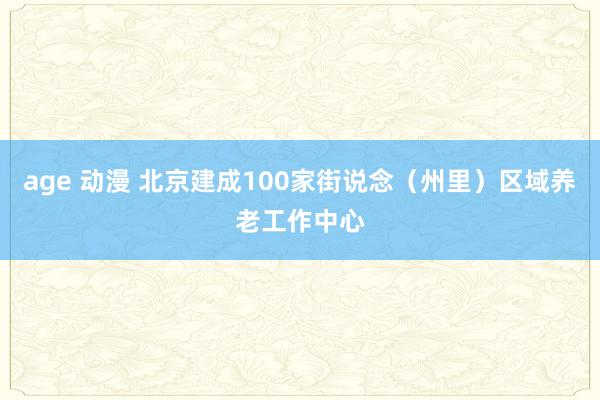 age 动漫 北京建成100家街说念（州里）区域养老工作中心