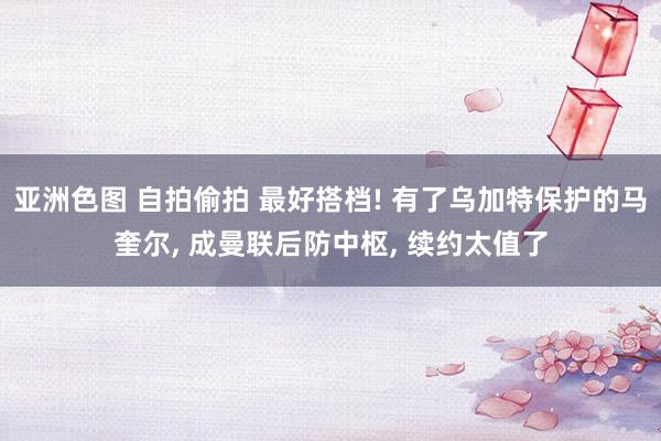 亚洲色图 自拍偷拍 最好搭档! 有了乌加特保护的马奎尔, 成