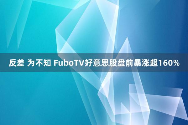 反差 为不知 FuboTV好意思股盘前暴涨超160%