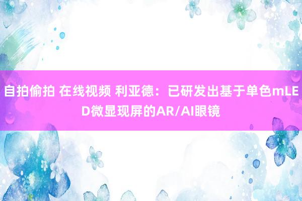 自拍偷拍 在线视频 利亚德：已研发出基于单色mLED微显现屏