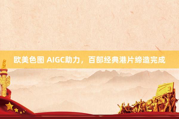 欧美色图 AIGC助力，百部经典港片缔造完成