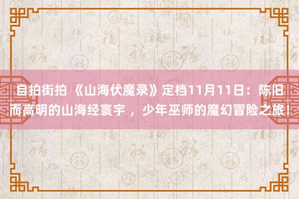 自拍街拍 《山海伏魔录》定档11月11日：陈旧而高明的山海经