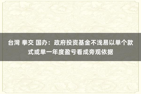 台灣 拳交 国办：政府投资基金不浅易以单个款式或单一年度盈亏