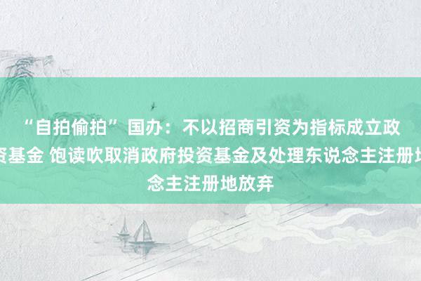 “自拍偷拍” 国办：不以招商引资为指标成立政府投资基金 饱读