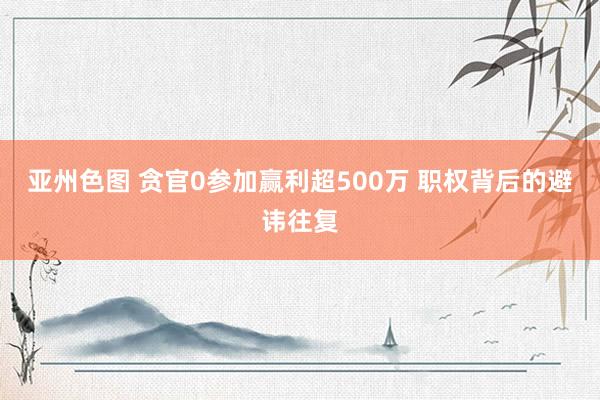 亚州色图 贪官0参加赢利超500万 职权背后的避讳往复