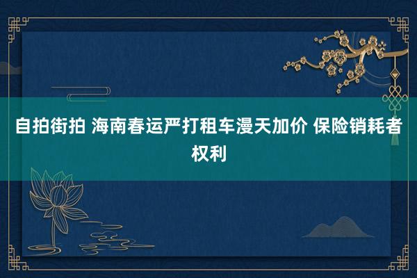 自拍街拍 海南春运严打租车漫天加价 保险销耗者权利