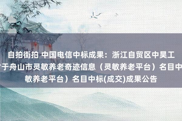 自拍街拍 中国电信中标成果：浙江自贸区中昊工程搞定有限公司对