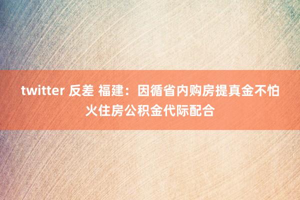 twitter 反差 福建：因循省内购房提真金不怕火住房公积