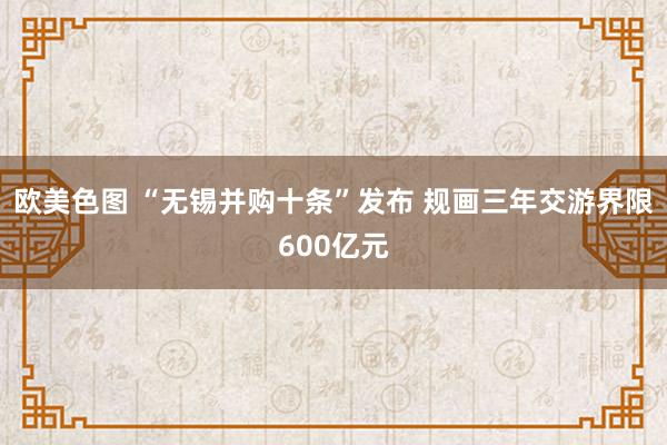 欧美色图 “无锡并购十条”发布 规画三年交游界限600亿元