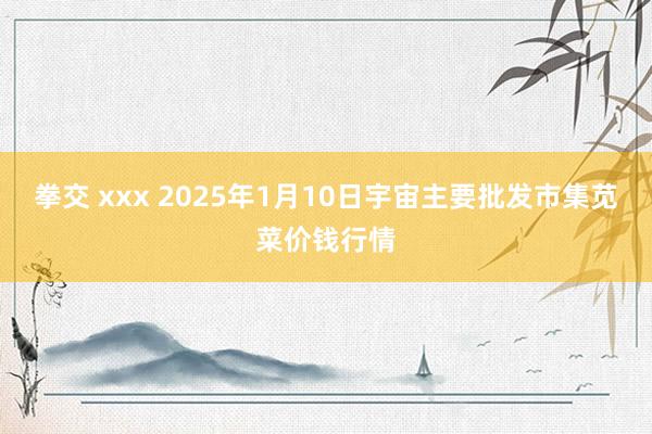 拳交 xxx 2025年1月10日宇宙主要批发市集苋菜价钱行