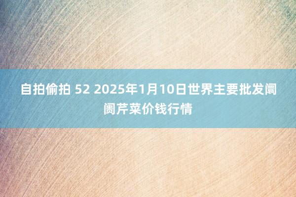 自拍偷拍 52 2025年1月10日世界主要批发阛阓芹菜价钱