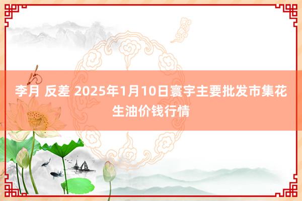 李月 反差 2025年1月10日寰宇主要批发市集花生油价钱行