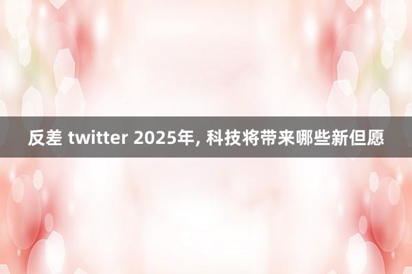 反差 twitter 2025年, 科技将带来哪些新但愿