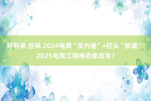 好利来 丝袜 2024电商“反内卷”+巨头“拆墙” 2025