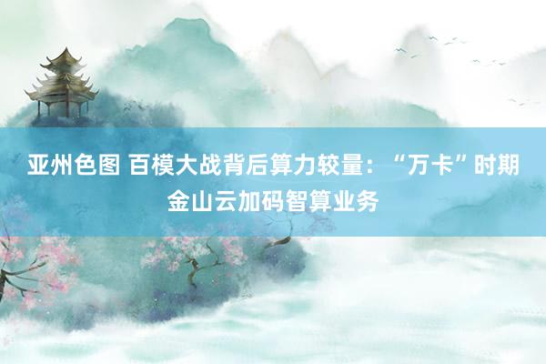 亚州色图 百模大战背后算力较量：“万卡”时期金山云加码智算业务