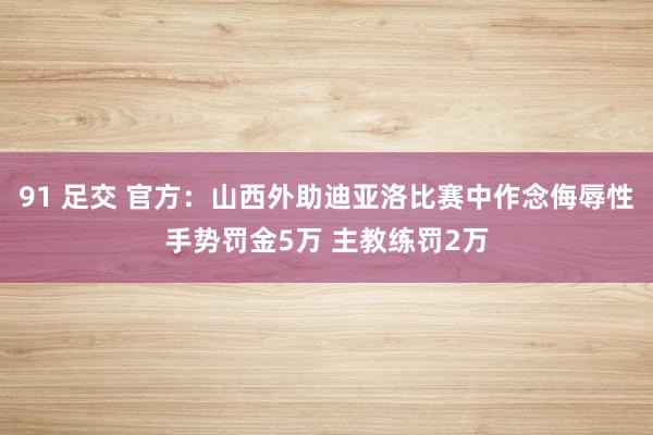 91 足交 官方：山西外助迪亚洛比赛中作念侮辱性手势罚金5万 主教练罚2万