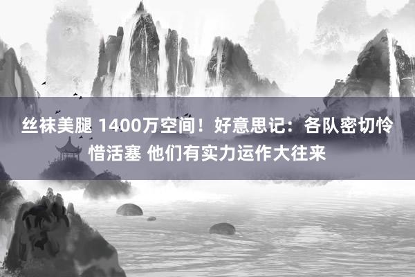 丝袜美腿 1400万空间！好意思记：各队密切怜惜活塞 他们有实力运作大往来