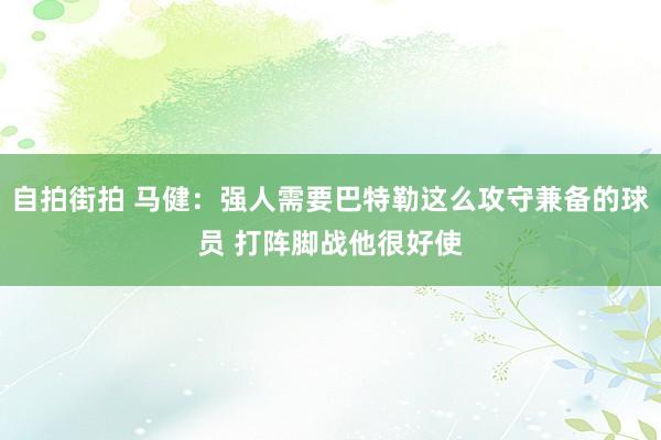 自拍街拍 马健：强人需要巴特勒这么攻守兼备的球员 打阵脚战他很好使