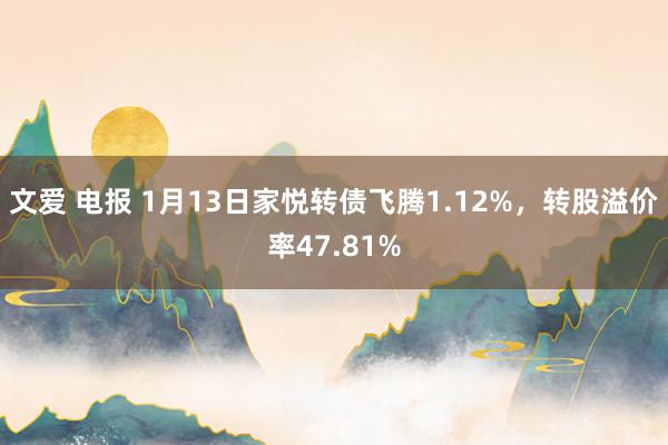 文爱 电报 1月13日家悦转债飞腾1.12%，转股溢价率47.81%