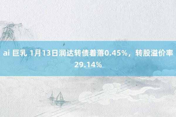 ai 巨乳 1月13日润达转债着落0.45%，转股溢价率29