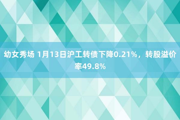 幼女秀场 1月13日沪工转债下降0.21%，转股溢价率49.