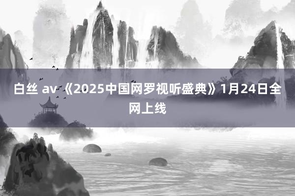 白丝 av 《2025中国网罗视听盛典》1月24日全网上线