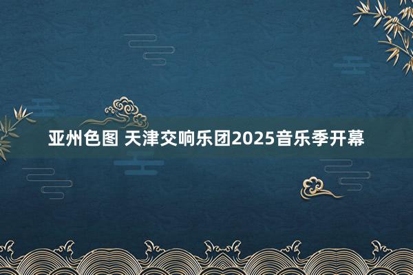 亚州色图 天津交响乐团2025音乐季开幕