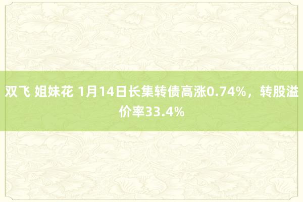 双飞 姐妹花 1月14日长集转债高涨0.74%，转股溢价率3