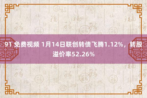 91 免费视频 1月14日联创转债飞腾1.12%，转股溢价率