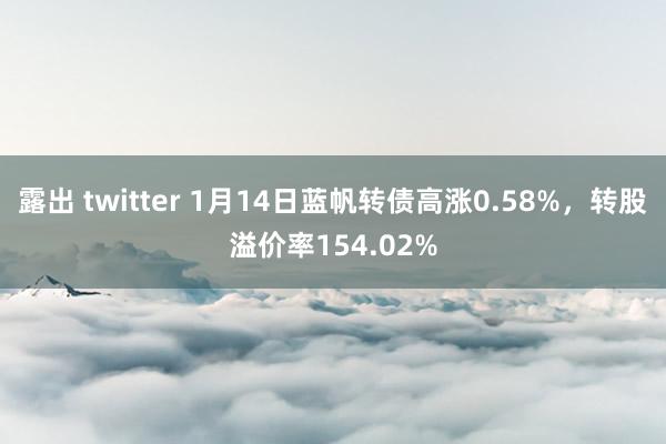 露出 twitter 1月14日蓝帆转债高涨0.58%，转股