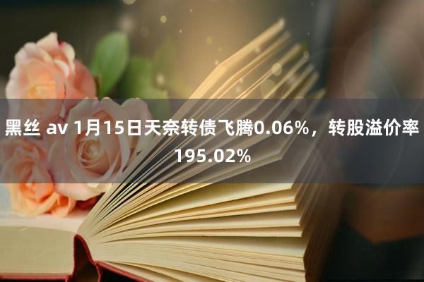 黑丝 av 1月15日天奈转债飞腾0.06%，转股溢价率195.02%