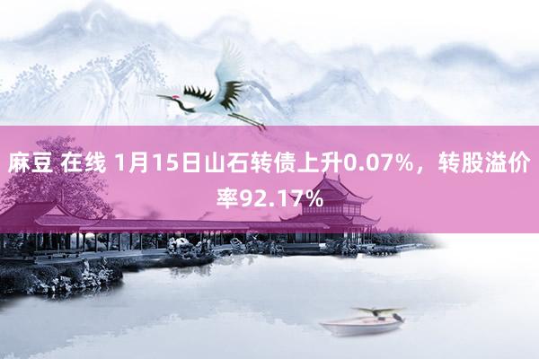 麻豆 在线 1月15日山石转债上升0.07%，转股溢价率92