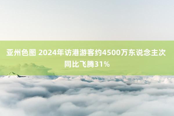 亚州色图 2024年访港游客约4500万东说念主次 同比飞腾31%