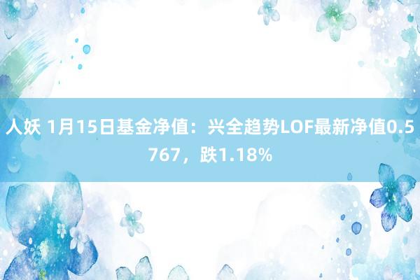 人妖 1月15日基金净值：兴全趋势LOF最新净值0.5767