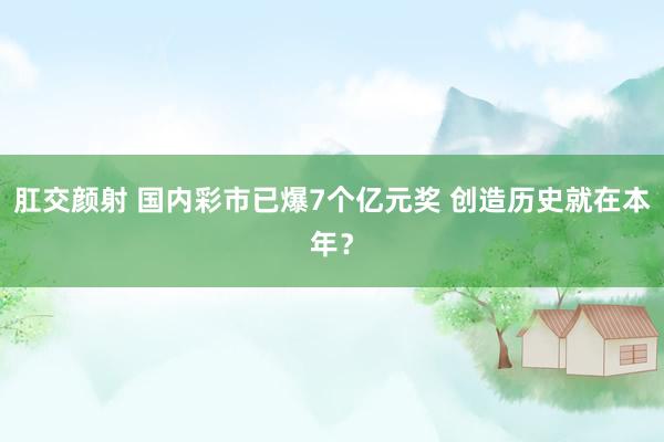 肛交颜射 国内彩市已爆7个亿元奖 创造历史就在本年？